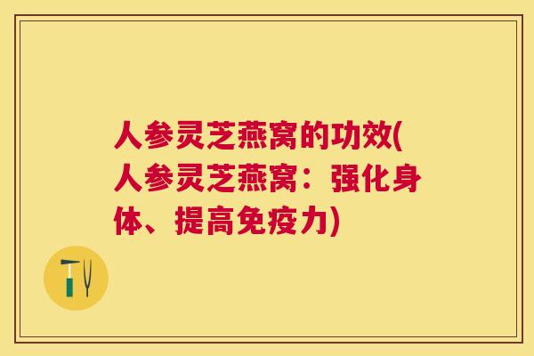 人参灵芝燕窝的功效(人参灵芝燕窝：强化身体、提高免疫力)
