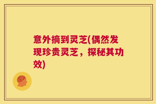 意外摘到灵芝(偶然发现珍贵灵芝，探秘其功效)