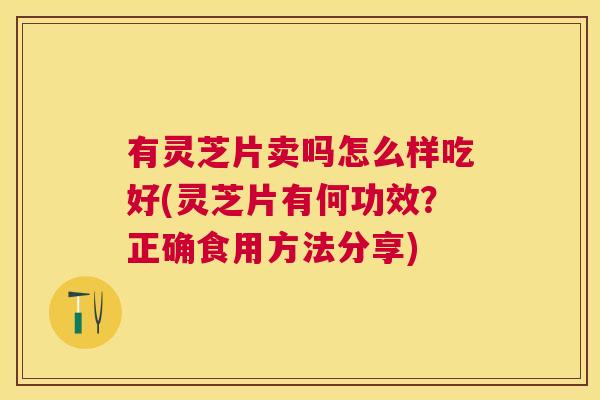 有灵芝片卖吗怎么样吃好(灵芝片有何功效？正确食用方法分享)