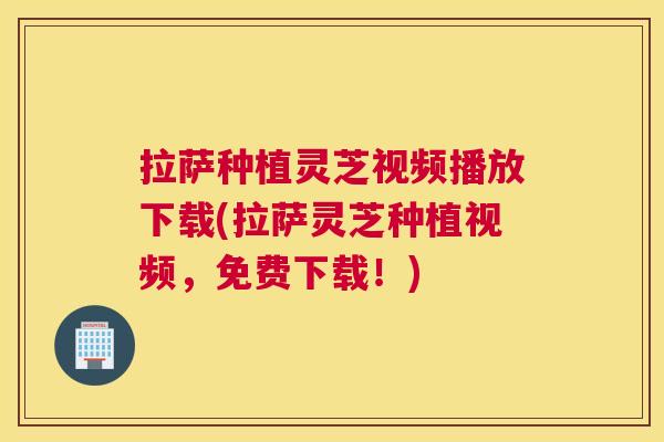 拉萨种植灵芝视频播放下载(拉萨灵芝种植视频，免费下载！)