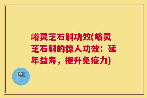 峪灵芝石斛功效(峪灵芝石斛的惊人功效：延年益寿，提升免疫力)