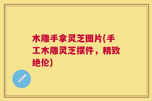木雕手拿灵芝图片(手工木雕灵芝摆件，精致绝伦)