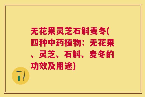 无花果灵芝石斛麦冬(四种植物：无花果、灵芝、石斛、麦冬的功效及用途)