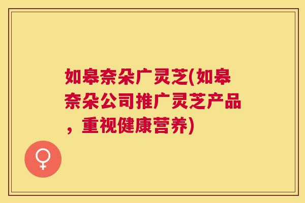 如皋奈朵广灵芝(如皋奈朵公司推广灵芝产品，重视健康营养)