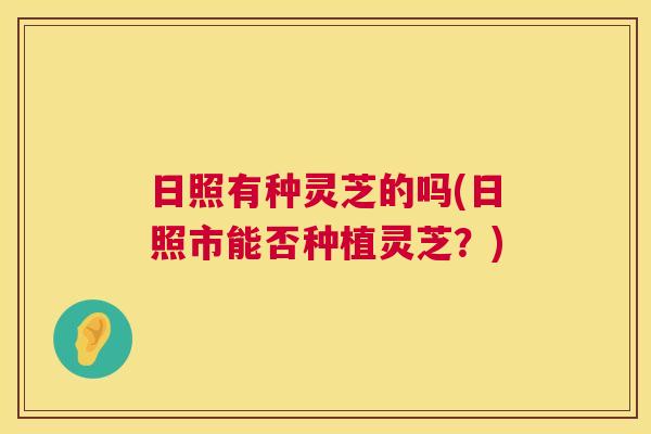 日照有种灵芝的吗(日照市能否种植灵芝?) 日照有种灵芝的吗(日照市能否种植灵芝?)