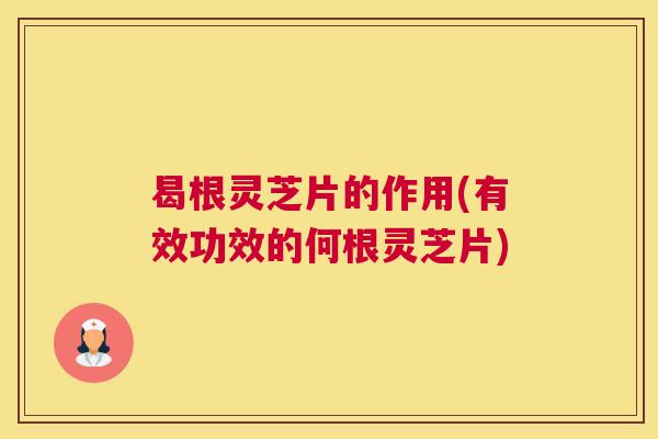 曷根灵芝片的作用(有效功效的何根灵芝片)