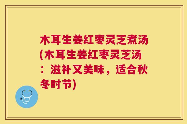 木耳生姜红枣灵芝煮汤(木耳生姜红枣灵芝汤：滋补又美味，适合秋冬时节)
