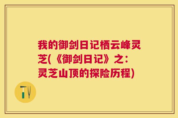 我的御剑日记栖云峰灵芝(《御剑日记》之：灵芝山顶的探险历程)