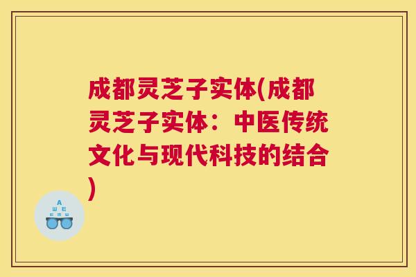 成都灵芝子实体(成都灵芝子实体：中医传统文化与现代科技的结合)