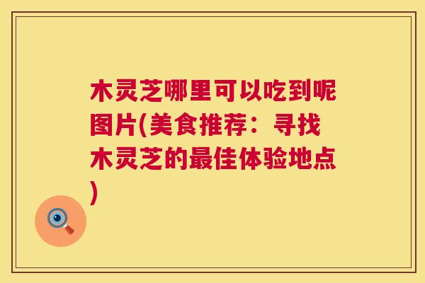 木灵芝哪里可以吃到呢图片(美食推荐：寻找木灵芝的佳体验地点)