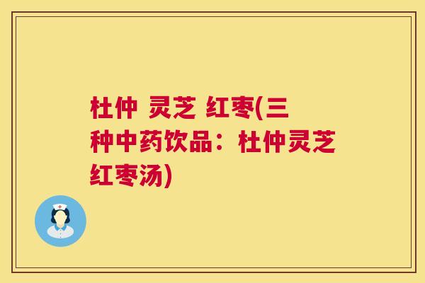杜仲 灵芝 红枣(三种饮品：杜仲灵芝红枣汤)