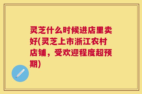 灵芝什么时候进店里卖好(灵芝上市浙江农村店铺,受欢迎程度超预期) 灵芝什么时候进店里卖好(灵芝上市浙江农村店铺,受欢迎程度超预期)