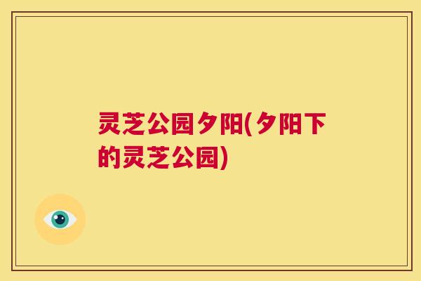 灵芝公园夕阳(夕阳下的灵芝公园) 灵芝公园夕阳(夕阳下的灵芝公园)