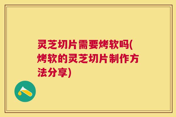 灵芝切片需要烤软吗(烤软的灵芝切片制作方法分享)