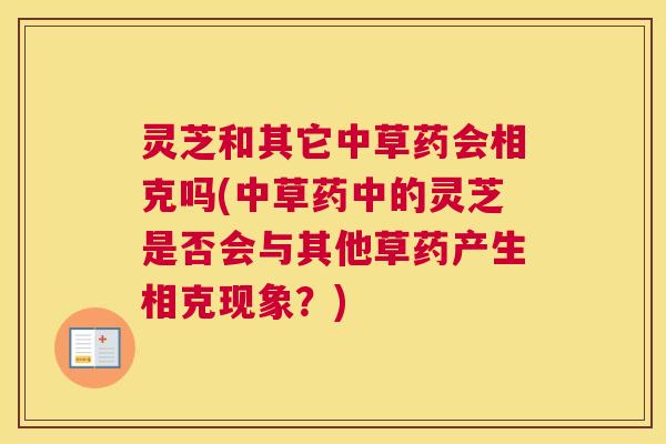 灵芝和其它中草药会相克吗(中草药中的灵芝是否会与其他草药产生相克现象？)