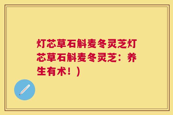 灯芯草石斛麦冬灵芝灯芯草石斛麦冬灵芝:养生有术!) 灯芯草石斛麦冬灵芝灯芯草石斛麦冬灵芝:养生有术!)
