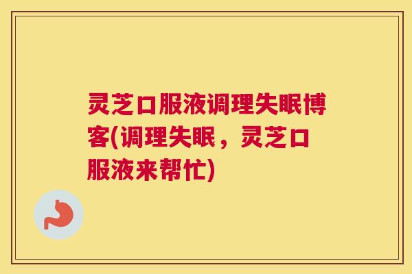 灵芝口服液调理失眠博客(调理失眠,灵芝口服液来帮忙) 灵芝口服液调理失眠博客(调理失眠,灵芝口服液来帮忙)