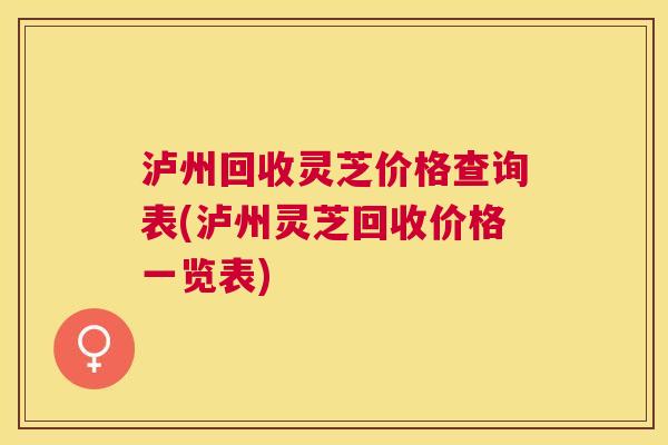 泸州回收灵芝价格查询表(泸州灵芝回收价格一览表) 泸州回收灵芝价格查询表(泸州灵芝回收价格一览表)