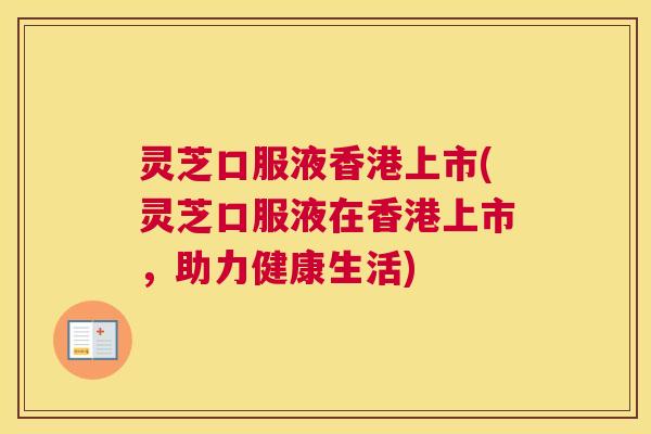 灵芝口服液香港上市(灵芝口服液在香港上市,助力健康生活) 灵芝口服液香港上市(灵芝口服液在香港上市,助力健康生活)