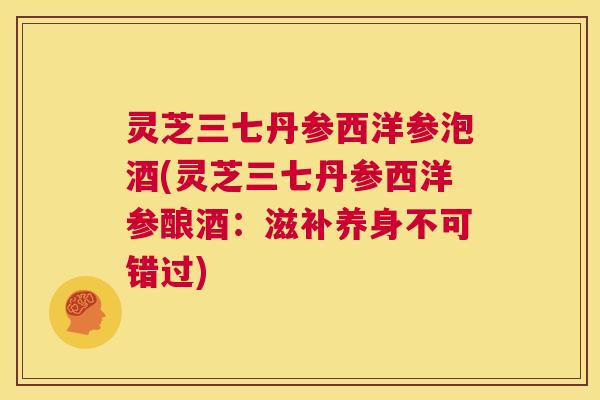 灵芝三七丹参西洋参泡酒(灵芝三七丹参西洋参酿酒：滋补养身不可错过)
