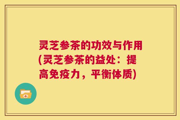 灵芝参茶的功效与作用(灵芝参茶的益处:提高免疫力,平衡体质) 灵芝参茶的功效与作用(灵芝参茶的益处:提高免疫力,平衡体质)