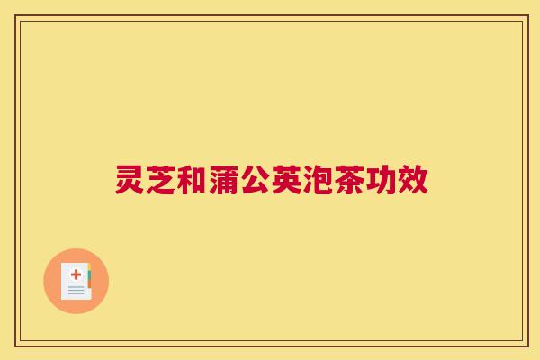 灵芝和蒲公英泡茶功效 灵芝和蒲公英泡茶功效