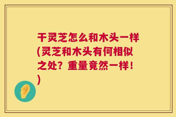 干灵芝怎么和木头一样(灵芝和木头有何相似之处?重量竟然一样!) 干灵芝怎么和木头一样(灵芝和木头有何相似之处?重量竟然一样!)