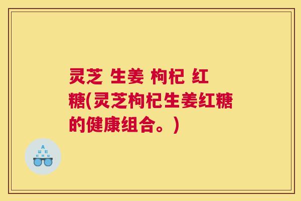 灵芝 生姜 枸杞 红糖(灵芝枸杞生姜红糖的健康组合。) 灵芝 生姜 枸杞 红糖(灵芝枸杞生姜红糖的健康组合。)
