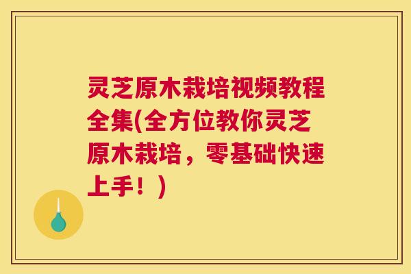 灵芝原木栽培视频教程全集(全方位教你灵芝原木栽培,零基础快速上手!) 灵芝原木栽培视频教程全集(全方位教你灵芝原木栽培,零基础快速上手!)