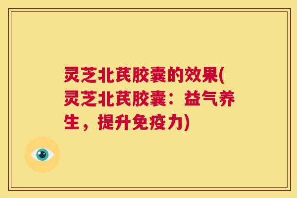 灵芝北芪胶囊的效果(灵芝北芪胶囊:益气养生,提升免疫力) 灵芝北芪胶囊的效果(灵芝北芪胶囊:益气养生,提升免疫力)