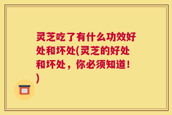 灵芝吃了有什么功效好处和坏处(灵芝的好处和坏处,你必须知道!) 灵芝吃了有什么功效好处和坏处(灵芝的好处和坏处,你必须知道!)