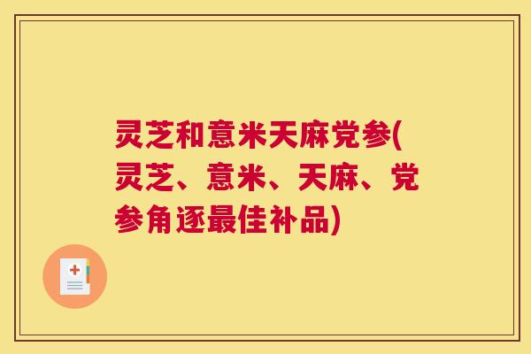 灵芝和意米天麻党参(灵芝、意米、天麻、党参角逐最佳补品) 灵芝和意米天麻党参(灵芝、意米、天麻、党参角逐最佳补品)