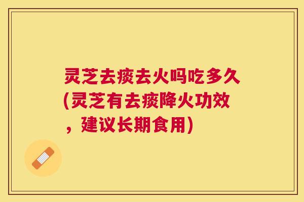 灵芝去痰去火吗吃多久(灵芝有去痰降火功效,建议长期食用) 灵芝去痰去火吗吃多久(灵芝有去痰降火功效,建议长期食用)
