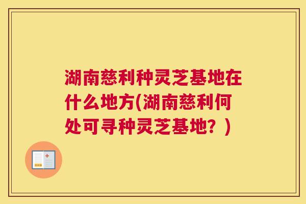 湖南慈利种灵芝基地在什么地方(湖南慈利何处可寻种灵芝基地?) 湖南慈利种灵芝基地在什么地方(湖南慈利何处可寻种灵芝基地?)