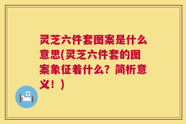 灵芝六件套图案是什么意思(灵芝六件套的图案象征着什么?简析意义!) 灵芝六件套图案是什么意思(灵芝六件套的图案象征着什么?简析意义!)