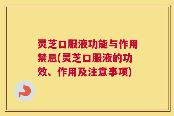 灵芝口服液功能与作用禁忌(灵芝口服液的功效、作用及注意事项) 灵芝口服液功能与作用禁忌(灵芝口服液的功效、作用及注意事项)
