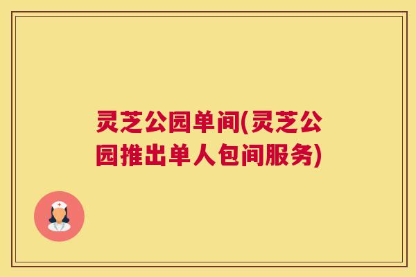 灵芝公园单间(灵芝公园推出单人包间服务) 灵芝公园单间(灵芝公园推出单人包间服务)