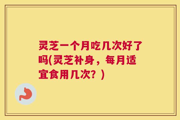 灵芝一个月吃几次好了吗(灵芝补身,每月适宜食用几次?) 灵芝一个月吃几次好了吗(灵芝补身,每月适宜食用几次?)