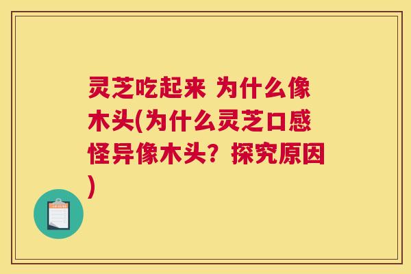 灵芝吃起来 为什么像木头(为什么灵芝口感怪异像木头?探究原因) 灵芝吃起来 为什么像木头(为什么灵芝口感怪异像木头?探究原因)