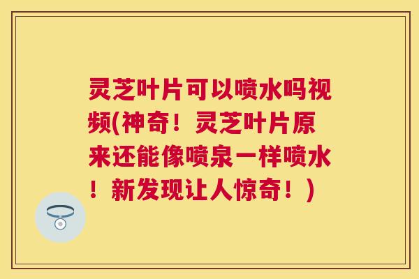 灵芝叶片可以喷水吗视频(神奇!灵芝叶片原来还能像喷泉一样喷水!新发现让人惊奇!) 灵芝叶片可以喷水吗视频(神奇!灵芝叶片原来还能像喷泉一样喷水!新发现让人惊奇!)