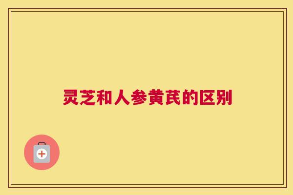 灵芝和人参黄芪的区别 灵芝和人参黄芪的区别