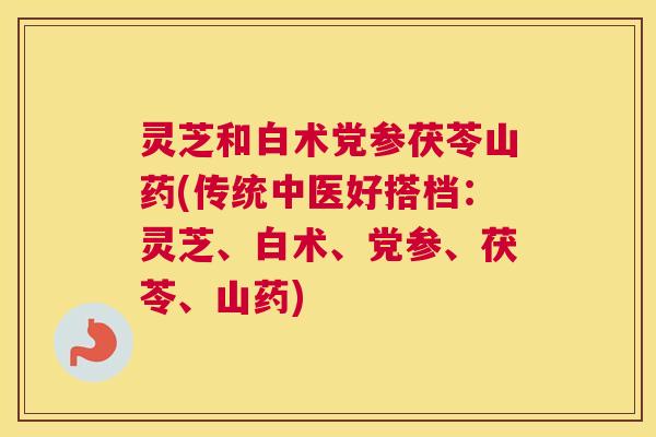 灵芝和白术党参茯苓山药(传统中医好搭档:灵芝、白术、党参、茯苓、山药) 灵芝和白术党参茯苓山药(传统中医好搭档:灵芝、白术、党参、茯苓、山药)
