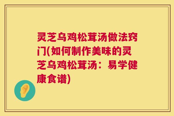 灵芝乌鸡松茸汤做法窍门(如何制作美味的灵芝乌鸡松茸汤:易学健康食谱) 灵芝乌鸡松茸汤做法窍门(如何制作美味的灵芝乌鸡松茸汤:易学健康食谱)