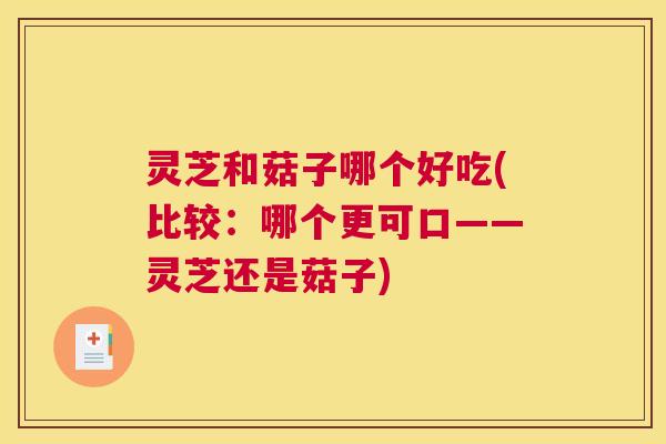 灵芝和菇子哪个好吃(比较:哪个更可口——灵芝还是菇子) 灵芝和菇子哪个好吃(比较:哪个更可口——灵芝还是菇子)