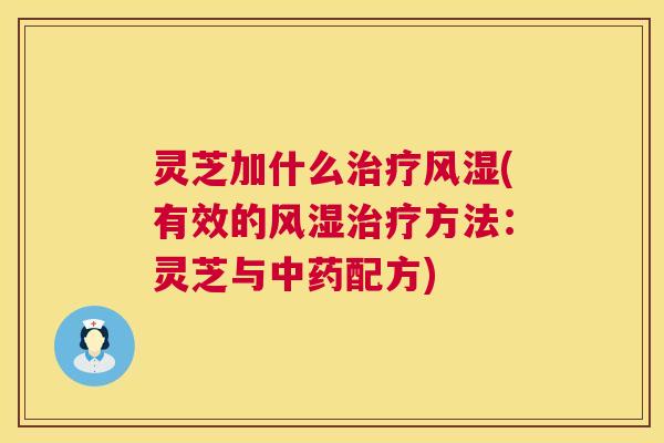 灵芝加什么治疗风湿(有效的风湿治疗方法:灵芝与中药配方) 灵芝加什么治疗风湿(有效的风湿治疗方法:灵芝与中药配方)