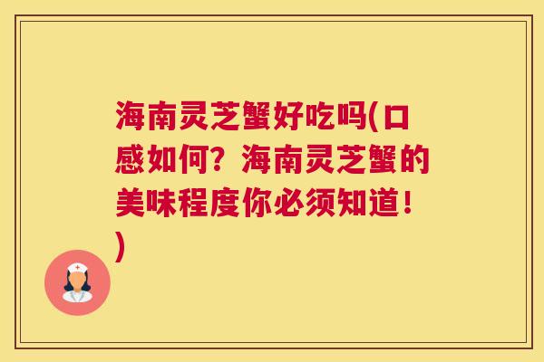 海南灵芝蟹好吃吗(口感如何?海南灵芝蟹的美味程度你必须知道!) 海南灵芝蟹好吃吗(口感如何?海南灵芝蟹的美味程度你必须知道!)