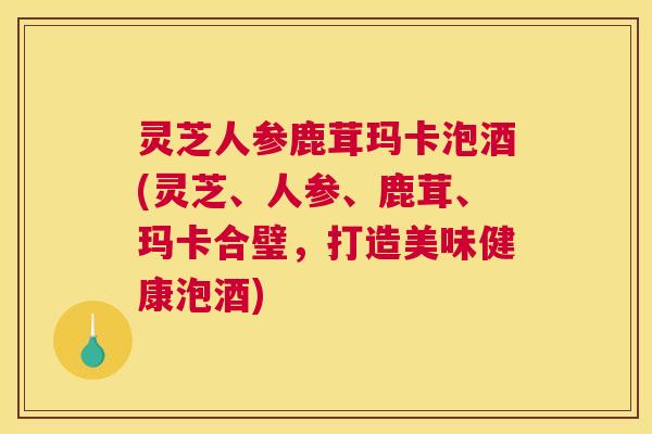 灵芝人参鹿茸玛卡泡酒(灵芝、人参、鹿茸、玛卡合璧,打造美味健康泡酒) 灵芝人参鹿茸玛卡泡酒(灵芝、人参、鹿茸、玛卡合璧,打造美味健康泡酒)