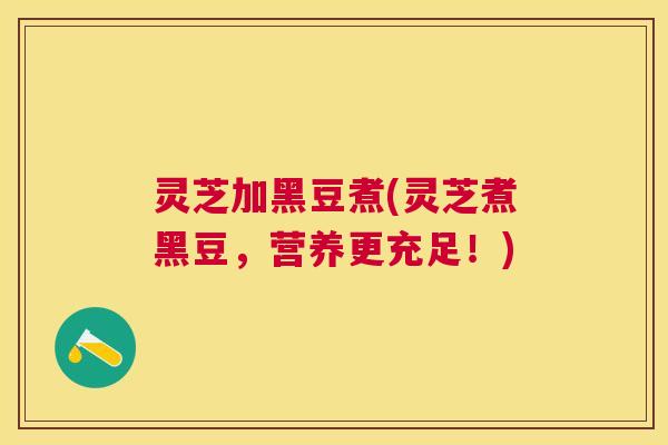 灵芝加黑豆煮(灵芝煮黑豆,营养更充足!) 灵芝加黑豆煮(灵芝煮黑豆,营养更充足!)