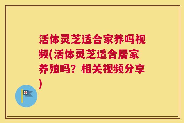活体灵芝适合家养吗视频(活体灵芝适合居家养殖吗?相关视频分享) 活体灵芝适合家养吗视频(活体灵芝适合居家养殖吗?相关视频分享)