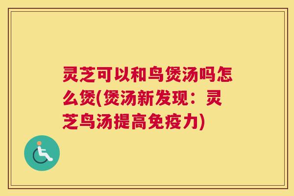 灵芝可以和鸟煲汤吗怎么煲(煲汤新发现:灵芝鸟汤提高免疫力) 灵芝可以和鸟煲汤吗怎么煲(煲汤新发现:灵芝鸟汤提高免疫力)